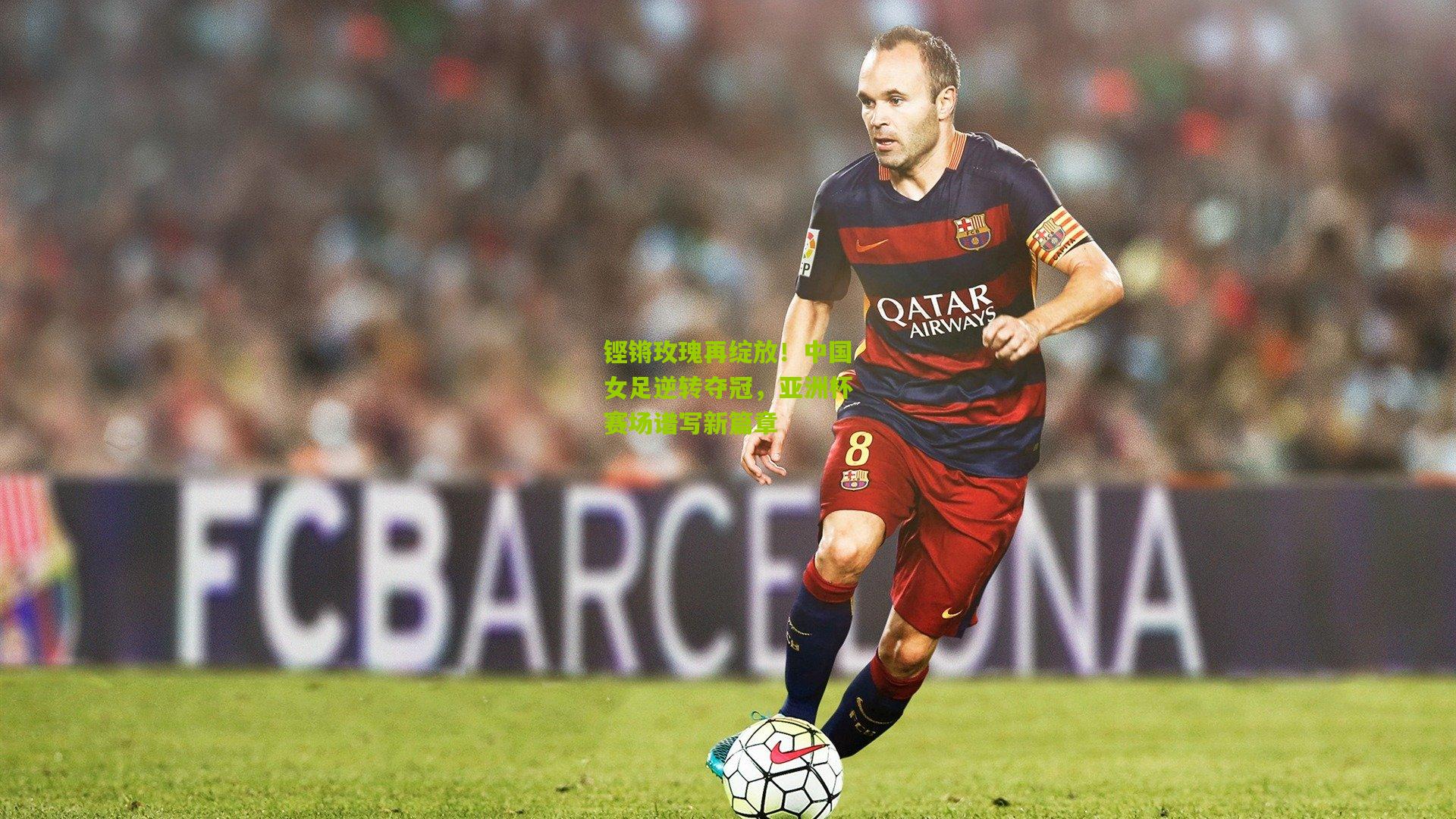 铿锵玫瑰再绽放!中国女足逆转夺冠,亚洲杯赛场谱写新篇章