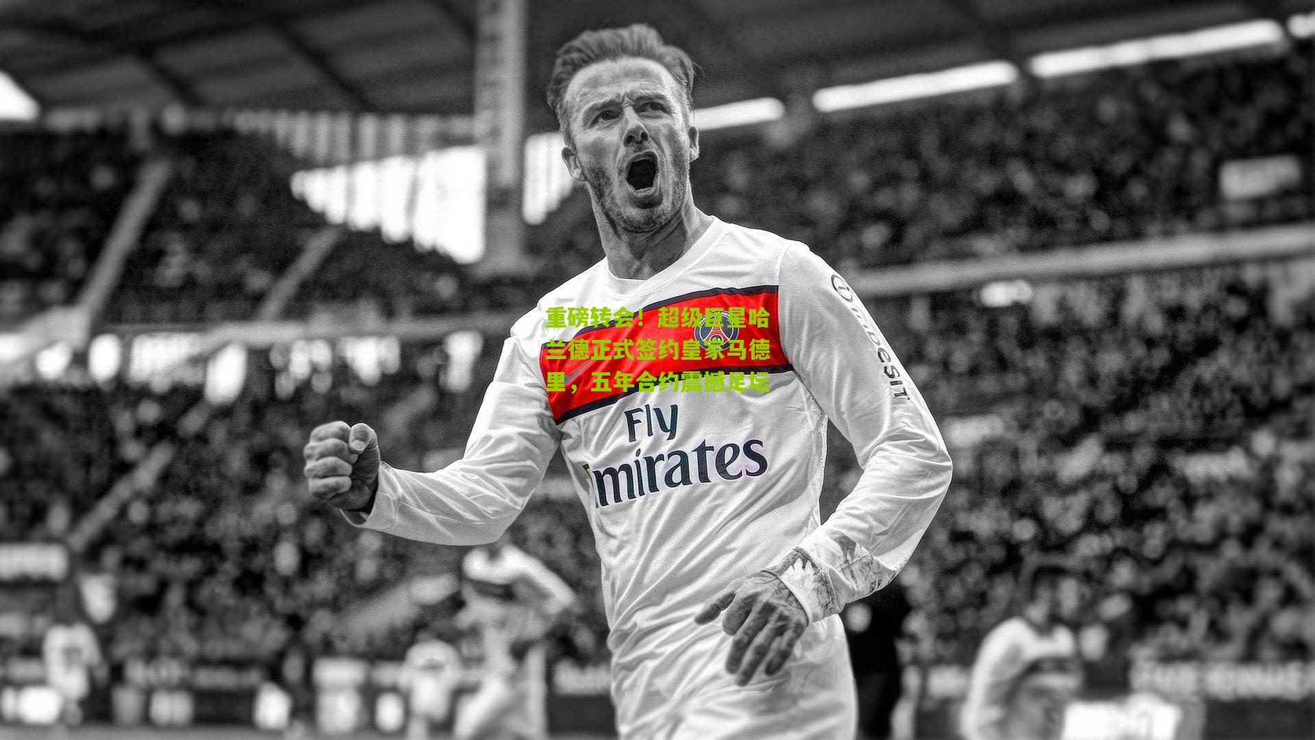 重磅转会!超级巨星哈兰德正式签约皇家马德里,五年合约震撼足坛