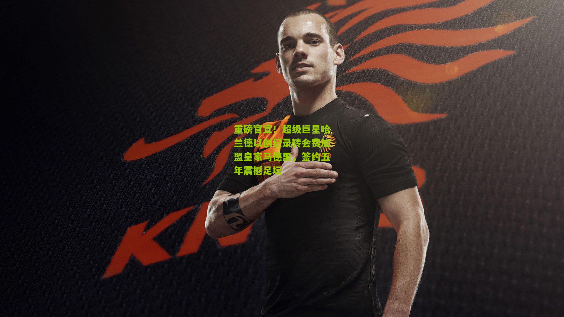 重磅官宣!超级巨星哈兰德以创纪录转会费加盟皇家马德里,签约五年震撼足坛