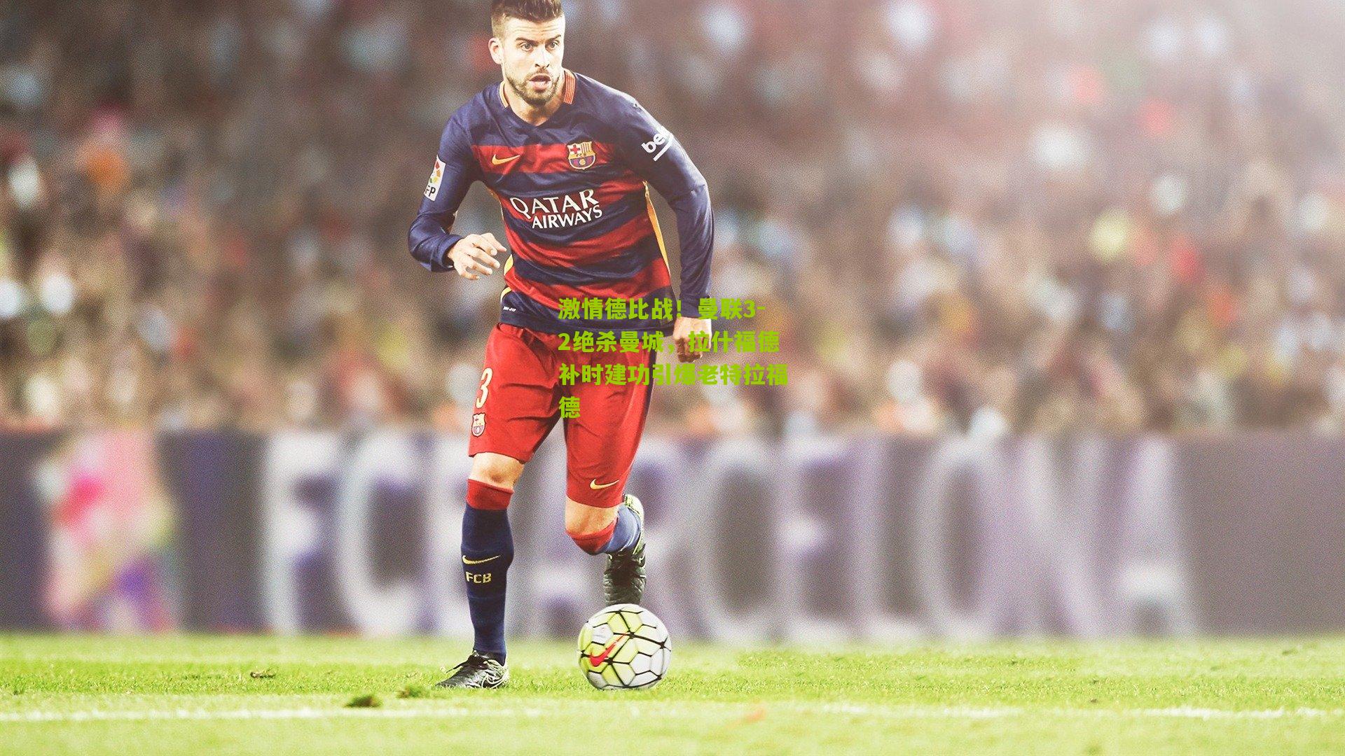 激情德比战！曼联3-2绝杀曼城，拉什福德补时建功引爆老特拉福德